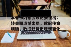 爱游戏全站-包含本菲卡内部会议纪要流出：转会期遗憾出局，欧冠使命明确，数据趋势出现新变化的词条