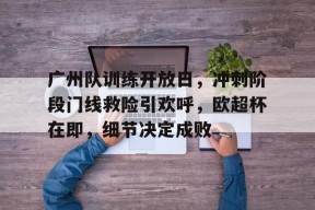 爱游戏入口-广州队训练开放日，冲刺阶段门线救险引欢呼，欧超杯在即，细节决定成败的简单介绍