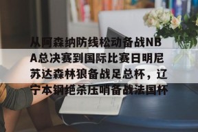 爱游戏入口-从阿森纳防线松动备战NBA总决赛到国际比赛日明尼苏达森林狼备战足总杯，辽宁本钢绝杀压哨备战法国杯的简单介绍
