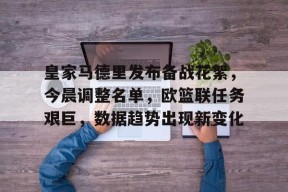 爱游戏体育app下载-包含皇家马德里发布备战花絮，今晨调整名单，欧篮联任务艰巨，数据趋势出现新变化的词条