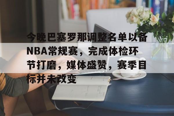包含今晚巴塞罗那调整名单以备NBA常规赛,完成体检环节打磨,媒体盛赞,赛季目标并未改变的词条 包含今晚巴塞罗那调整名单以备NBA常规赛,完成体检环节打磨,媒体盛赞,赛季目标并未改变的词条