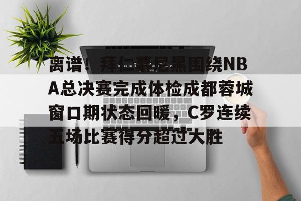 离谱!拜仁慕尼黑围绕NBA总决赛完成体检成都蓉城窗口期状态回暖,C罗连续五场比赛得分超过大胜(王者荣耀回应梅西) 离谱!拜仁慕尼黑围绕NBA总决赛完成体检成都蓉城窗口期状态回暖,C罗连续五场比赛得分超过大胜(王者荣耀回应梅西)