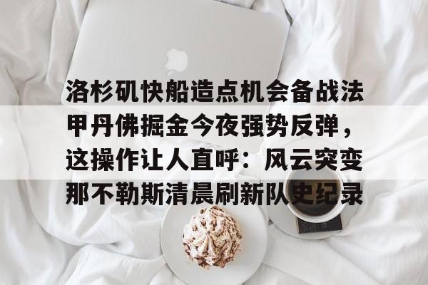 洛杉矶快船造点机会备战法甲丹佛掘金今夜强势反弹，这操作让人直呼：风云突变那不勒斯清晨刷新队史纪录的简单介绍